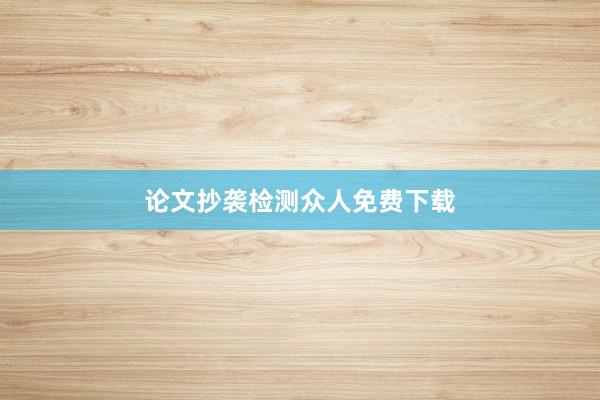 论文抄袭检测众人免费下载